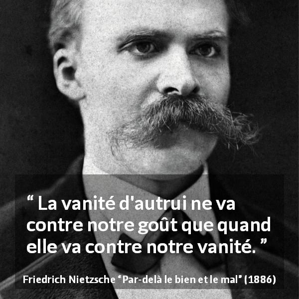 Citation de Friedrich Nietzsche sur la vanité tirée de Par-delà le bien et le mal - La vanité d'autrui ne va contre notre goût que quand elle va contre notre vanité.