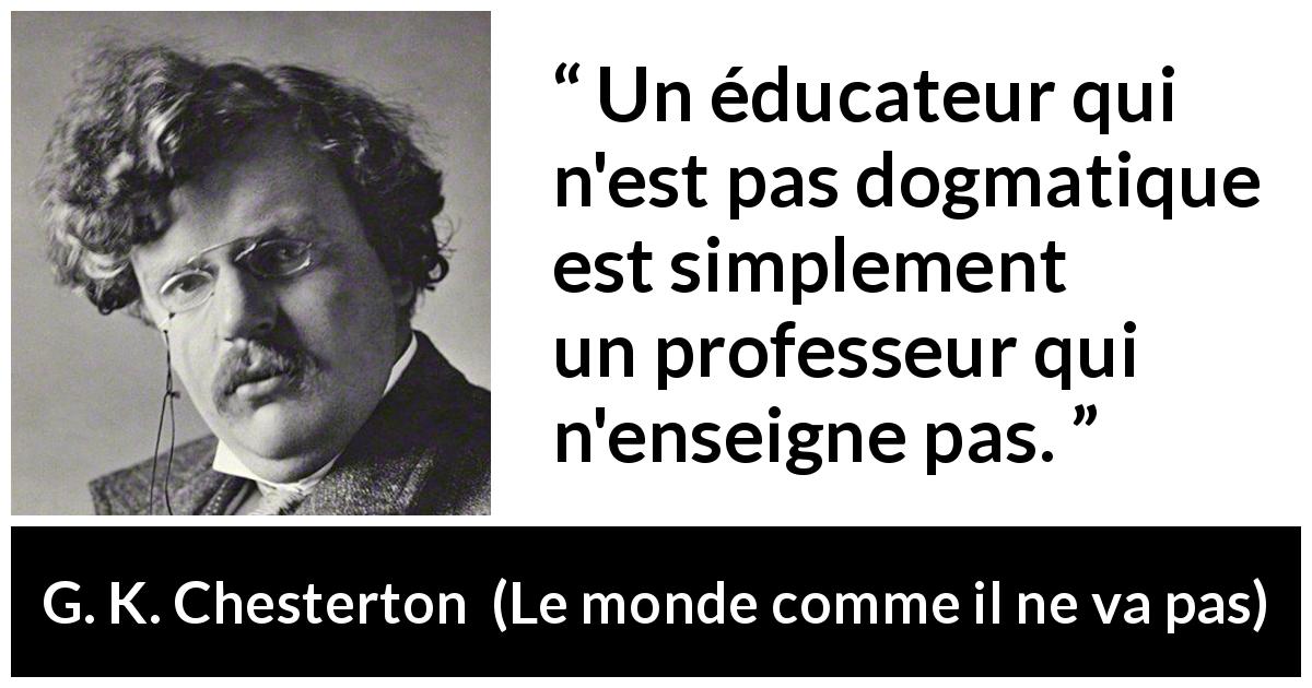 Citation de G. K. Chesterton sur l'éducation tirée du monde comme il ne va pas - Un éducateur qui n'est pas dogmatique est simplement un professeur qui n'enseigne pas.