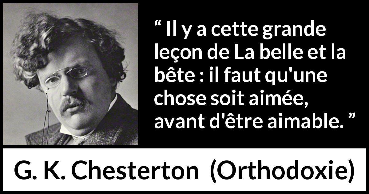 Citation de G. K. Chesterton sur l'amour tirée d'Orthodoxie - Il y a cette grande leçon de La belle et la bête : il faut qu'une chose soit aimée, avant d'être aimable.