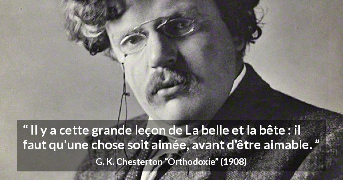 Citation de G. K. Chesterton sur l'amour tirée d'Orthodoxie - Il y a cette grande leçon de La belle et la bête : il faut qu'une chose soit aimée, avant d'être aimable.