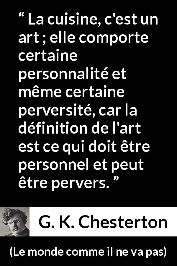 Citation de G. K. Chesterton sur l'art tirée du monde comme il ne va pas - La cuisine, c'est un art ; elle comporte certaine personnalité et même certaine perversité, car la définition de l'art est ce qui doit être personnel et peut être pervers.