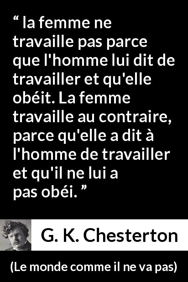Citation de G. K. Chesterton sur les femmes tirée du monde comme il ne va pas - la femme ne travaille pas parce que l'homme lui dit de travailler et qu'elle obéit. La femme travaille au contraire, parce qu'elle a dit à l'homme de travailler et qu'il ne lui a pas obéi.