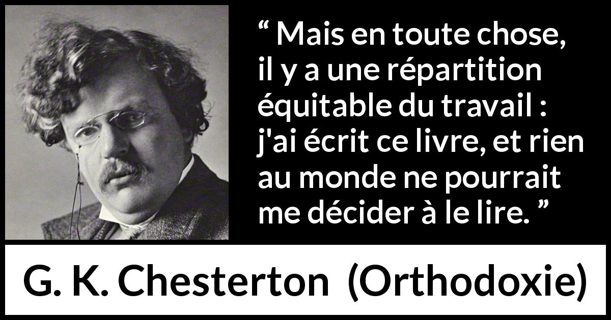 Citation de G. K. Chesterton sur la lecture tirée d'Orthodoxie - Mais en toute chose, il y a une répartition équitable du travail : j'ai écrit ce livre, et rien au monde ne pourrait me décider à le lire.