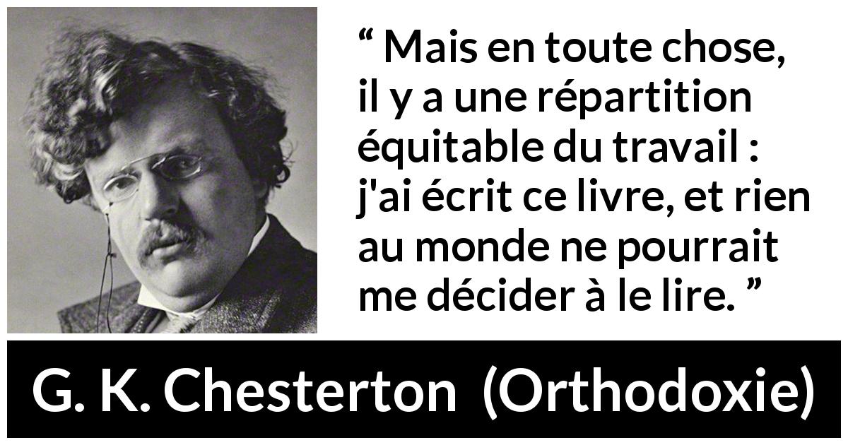 Citation de G. K. Chesterton sur la lecture tirée d'Orthodoxie - Mais en toute chose, il y a une répartition équitable du travail : j'ai écrit ce livre, et rien au monde ne pourrait me décider à le lire.