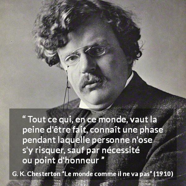 Citation de G. K. Chesterton sur la nécessité tirée du monde comme il ne va pas - Tout ce qui, en ce monde, vaut la peine d'être fait, connaît une phase pendant laquelle personne n'ose s'y risquer, sauf par nécessité ou point d'honneur