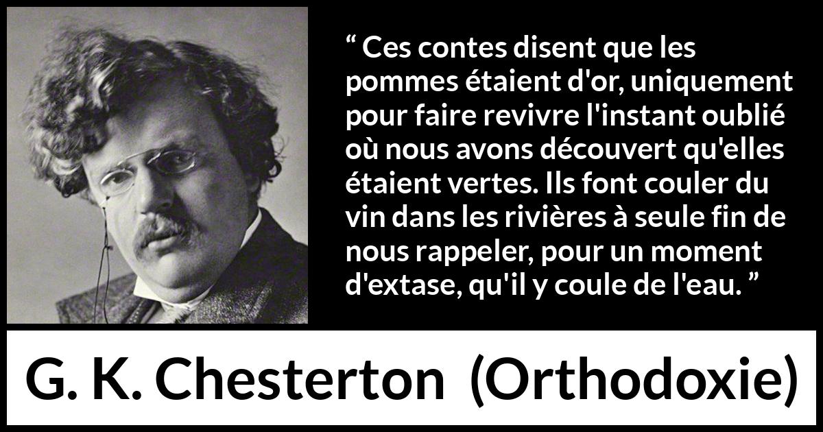 Citation de G. K. Chesterton sur la nature tirée d'Orthodoxie - Ces contes disent que les pommes étaient d'or, uniquement pour faire revivre l'instant oublié où nous avons découvert qu'elles étaient vertes. Ils font couler du vin dans les rivières à seule fin de nous rappeler, pour un moment d'extase, qu'il y coule de l'eau.