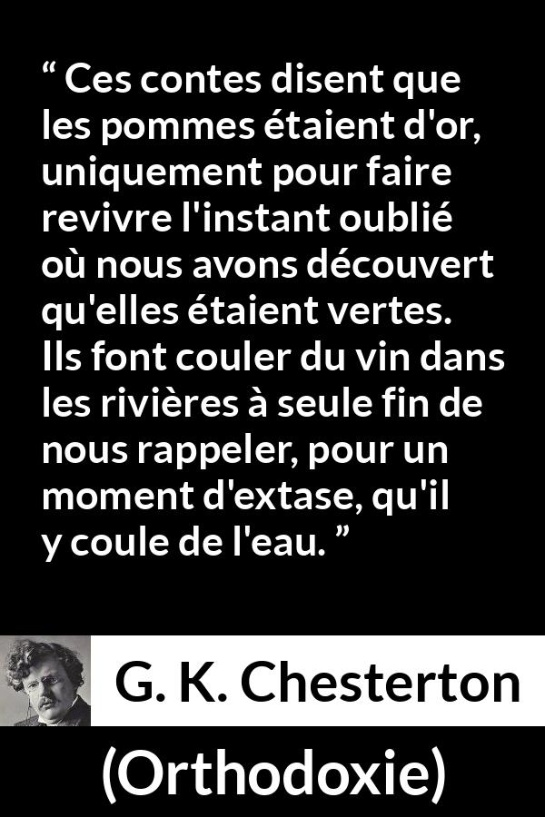 Citation de G. K. Chesterton sur la nature tirée d'Orthodoxie - Ces contes disent que les pommes étaient d'or, uniquement pour faire revivre l'instant oublié où nous avons découvert qu'elles étaient vertes. Ils font couler du vin dans les rivières à seule fin de nous rappeler, pour un moment d'extase, qu'il y coule de l'eau.
