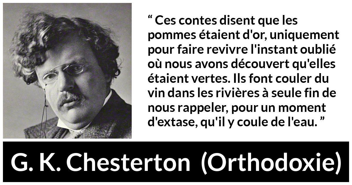 Citation de G. K. Chesterton sur la nature tirée d'Orthodoxie - Ces contes disent que les pommes étaient d'or, uniquement pour faire revivre l'instant oublié où nous avons découvert qu'elles étaient vertes. Ils font couler du vin dans les rivières à seule fin de nous rappeler, pour un moment d'extase, qu'il y coule de l'eau.