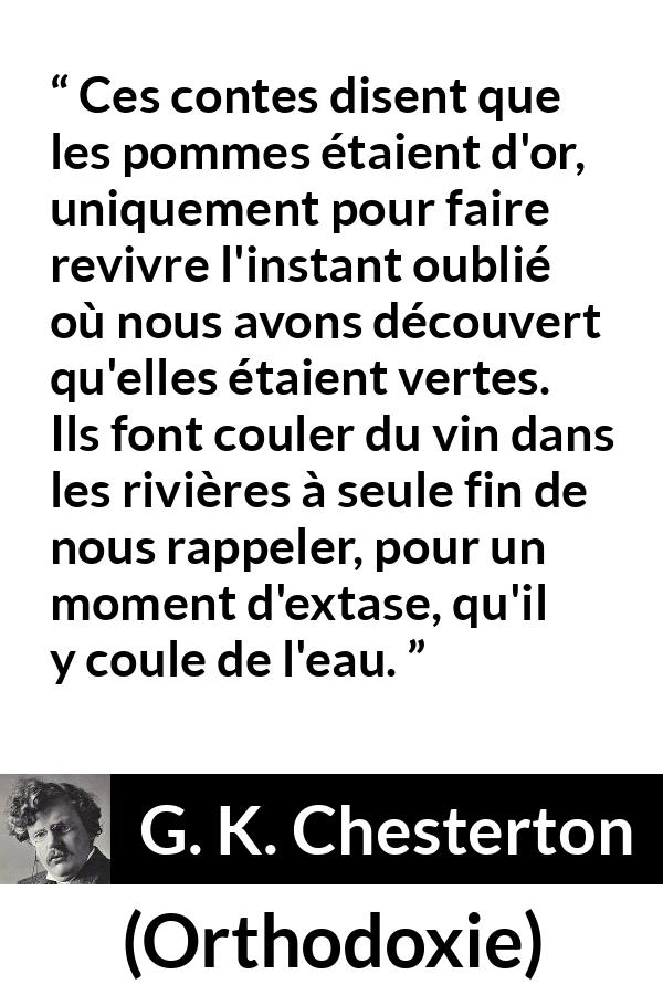 Citation de G. K. Chesterton sur la nature tirée d'Orthodoxie - Ces contes disent que les pommes étaient d'or, uniquement pour faire revivre l'instant oublié où nous avons découvert qu'elles étaient vertes. Ils font couler du vin dans les rivières à seule fin de nous rappeler, pour un moment d'extase, qu'il y coule de l'eau.