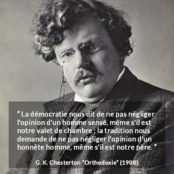 Citation de G. K. Chesterton sur l'opinion tirée d'Orthodoxie - La démocratie nous dit de ne pas négliger l'opinion d'un homme sensé, même s'il est notre valet de chambre ; la tradition nous demande de ne pas négliger l'opinion d'un honnête homme, même s'il est notre père.