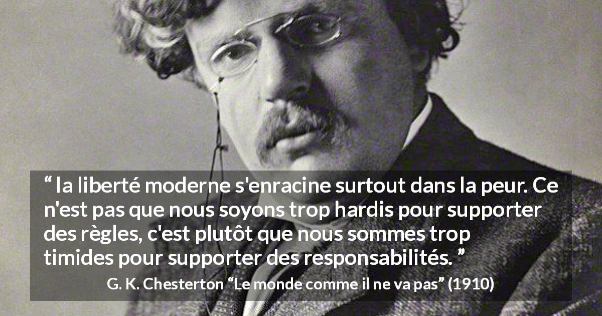 Citation de G. K. Chesterton sur la peur tirée du monde comme il ne va pas - la liberté moderne s'enracine surtout dans la peur. Ce n'est pas que nous soyons trop hardis pour supporter des règles, c'est plutôt que nous sommes trop timides pour supporter des responsabilités.