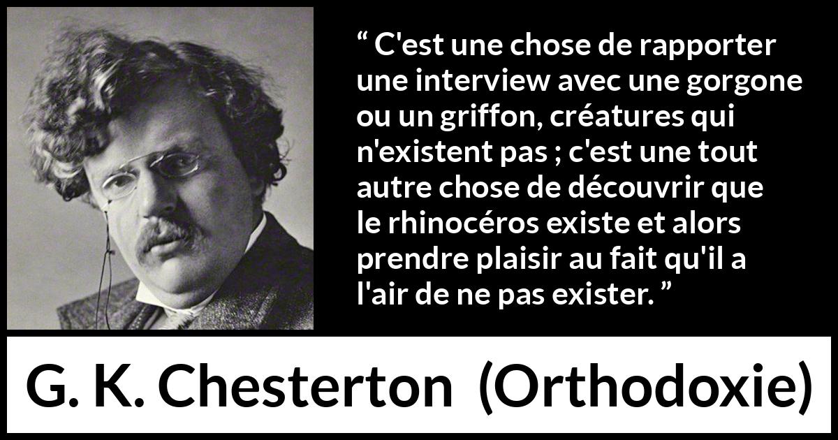 Citation de G. K. Chesterton sur la réalité tirée d'Orthodoxie - C'est une chose de rapporter une interview avec une gorgone ou un griffon, créatures qui n'existent pas ; c'est une tout autre chose de découvrir que le rhinocéros existe et alors prendre plaisir au fait qu'il a l'air de ne pas exister.