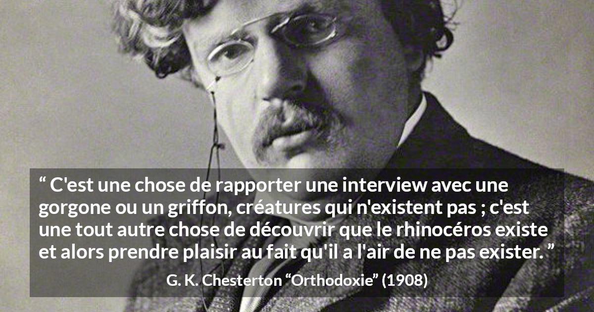 Citation de G. K. Chesterton sur la réalité tirée d'Orthodoxie - C'est une chose de rapporter une interview avec une gorgone ou un griffon, créatures qui n'existent pas ; c'est une tout autre chose de découvrir que le rhinocéros existe et alors prendre plaisir au fait qu'il a l'air de ne pas exister.