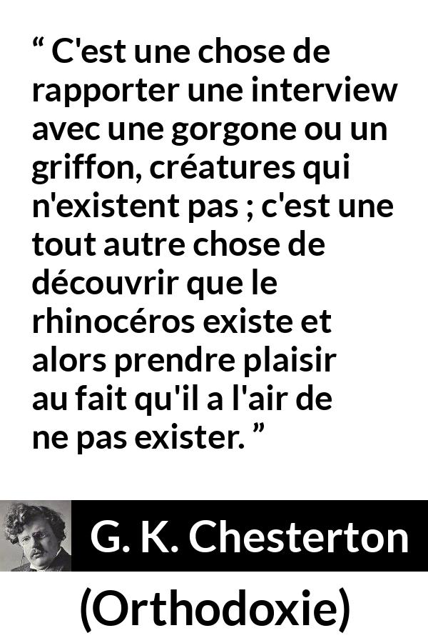 Citation de G. K. Chesterton sur la réalité tirée d'Orthodoxie - C'est une chose de rapporter une interview avec une gorgone ou un griffon, créatures qui n'existent pas ; c'est une tout autre chose de découvrir que le rhinocéros existe et alors prendre plaisir au fait qu'il a l'air de ne pas exister.
