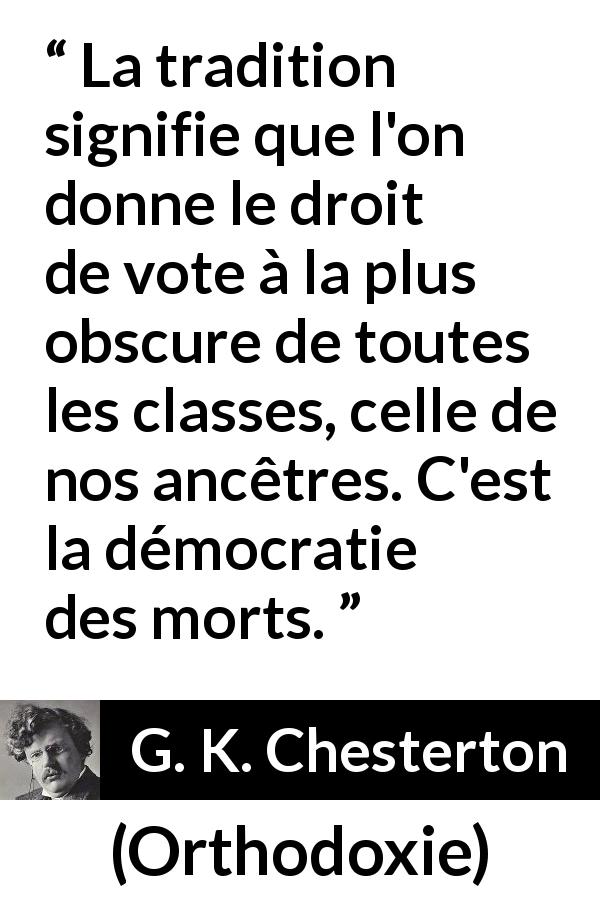 Citation de G. K. Chesterton sur la tradition tirée d'Orthodoxie - La tradition signifie que l'on donne le droit de vote à la plus obscure de toutes les classes, celle de nos ancêtres. C'est la démocratie des morts.