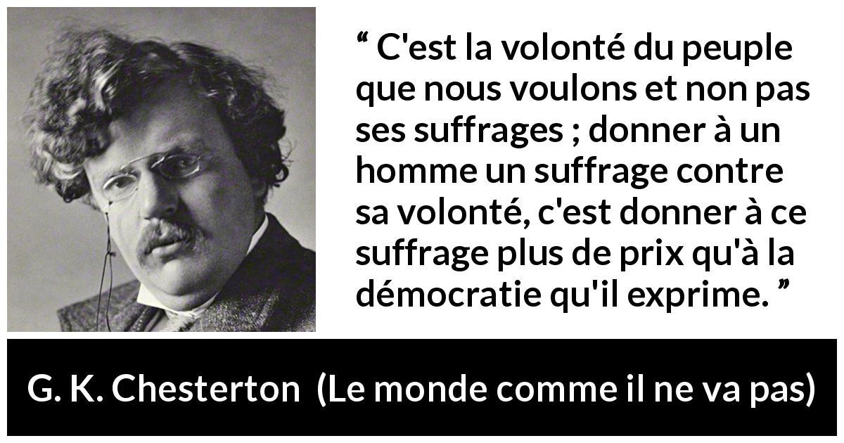 Citation de G. K. Chesterton sur le vote tirée du monde comme il ne va pas - C'est la volonté du peuple que nous voulons et non pas ses suffrages ; donner à un homme un suffrage contre sa volonté, c'est donner à ce suffrage plus de prix qu'à la démocratie qu'il exprime.