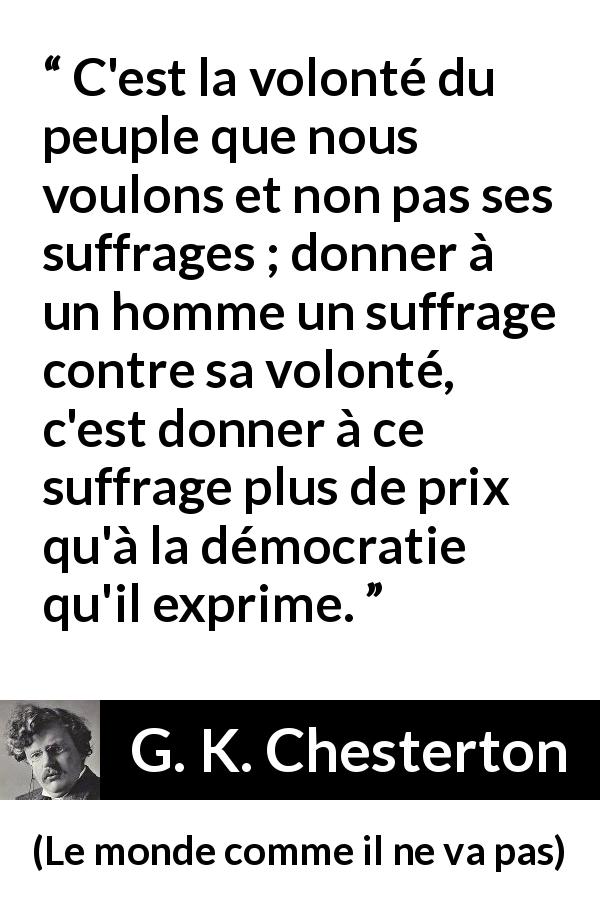 Citation de G. K. Chesterton sur le vote tirée du monde comme il ne va pas - C'est la volonté du peuple que nous voulons et non pas ses suffrages ; donner à un homme un suffrage contre sa volonté, c'est donner à ce suffrage plus de prix qu'à la démocratie qu'il exprime.