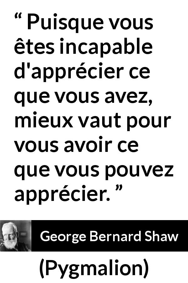 Citation de George Bernard Shaw sur la frustration tirée de Pygmalion - Puisque vous êtes incapable d'apprécier ce que vous avez, mieux vaut pour vous avoir ce que vous pouvez apprécier.