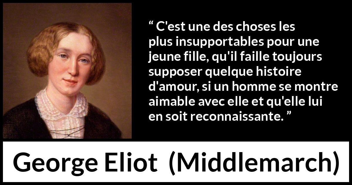 Citation de George Eliot sur l'amour tirée de Middlemarch - C'est une des choses les plus insupportables pour une jeune fille, qu'il faille toujours supposer quelque histoire d'amour, si un homme se montre aimable avec elle et qu'elle lui en soit reconnaissante.