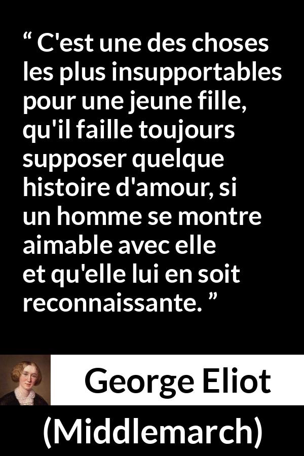 Citation de George Eliot sur l'amour tirée de Middlemarch - C'est une des choses les plus insupportables pour une jeune fille, qu'il faille toujours supposer quelque histoire d'amour, si un homme se montre aimable avec elle et qu'elle lui en soit reconnaissante.