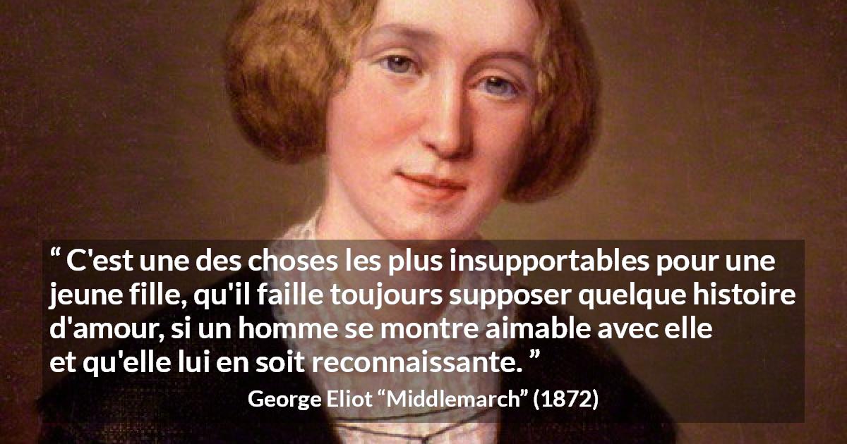 Citation de George Eliot sur l'amour tirée de Middlemarch - C'est une des choses les plus insupportables pour une jeune fille, qu'il faille toujours supposer quelque histoire d'amour, si un homme se montre aimable avec elle et qu'elle lui en soit reconnaissante.