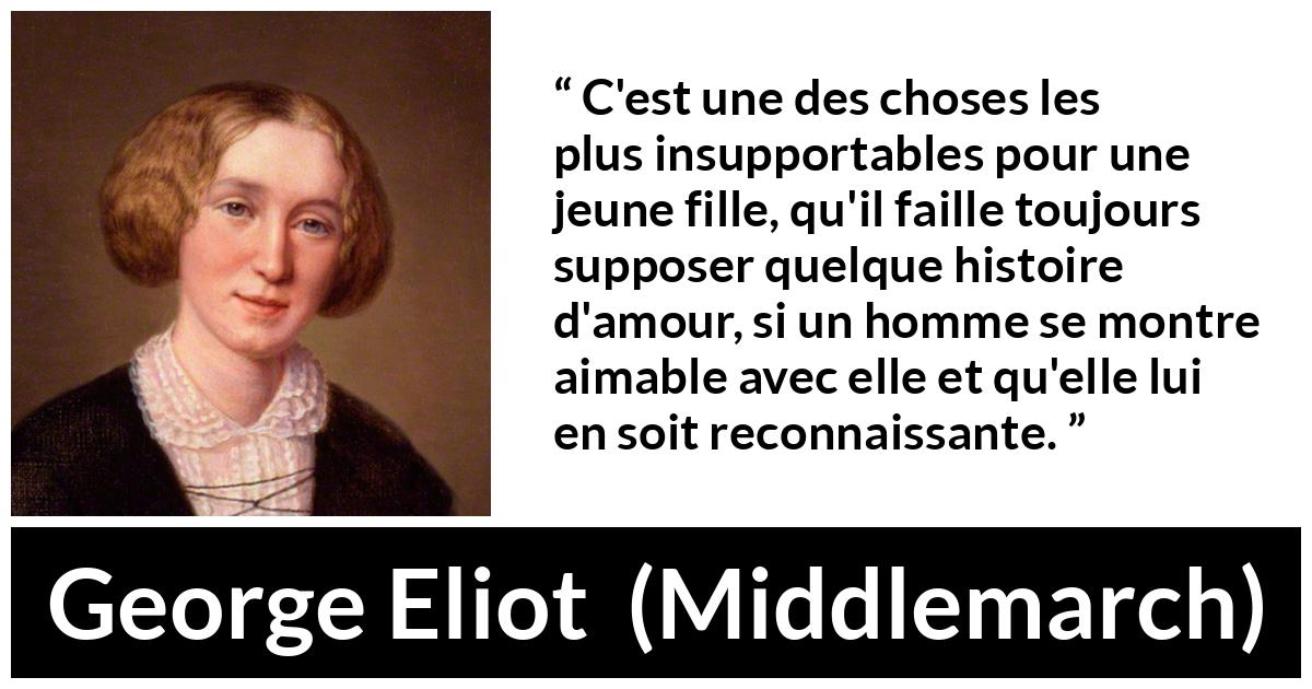 Citation de George Eliot sur l'amour tirée de Middlemarch - C'est une des choses les plus insupportables pour une jeune fille, qu'il faille toujours supposer quelque histoire d'amour, si un homme se montre aimable avec elle et qu'elle lui en soit reconnaissante.