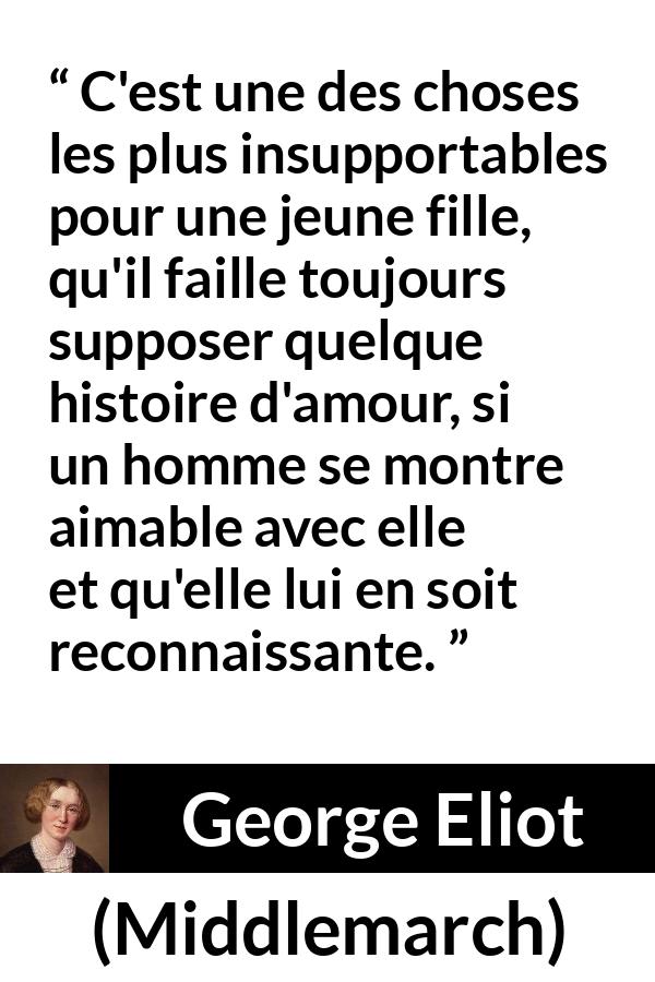 Citation de George Eliot sur l'amour tirée de Middlemarch - C'est une des choses les plus insupportables pour une jeune fille, qu'il faille toujours supposer quelque histoire d'amour, si un homme se montre aimable avec elle et qu'elle lui en soit reconnaissante.