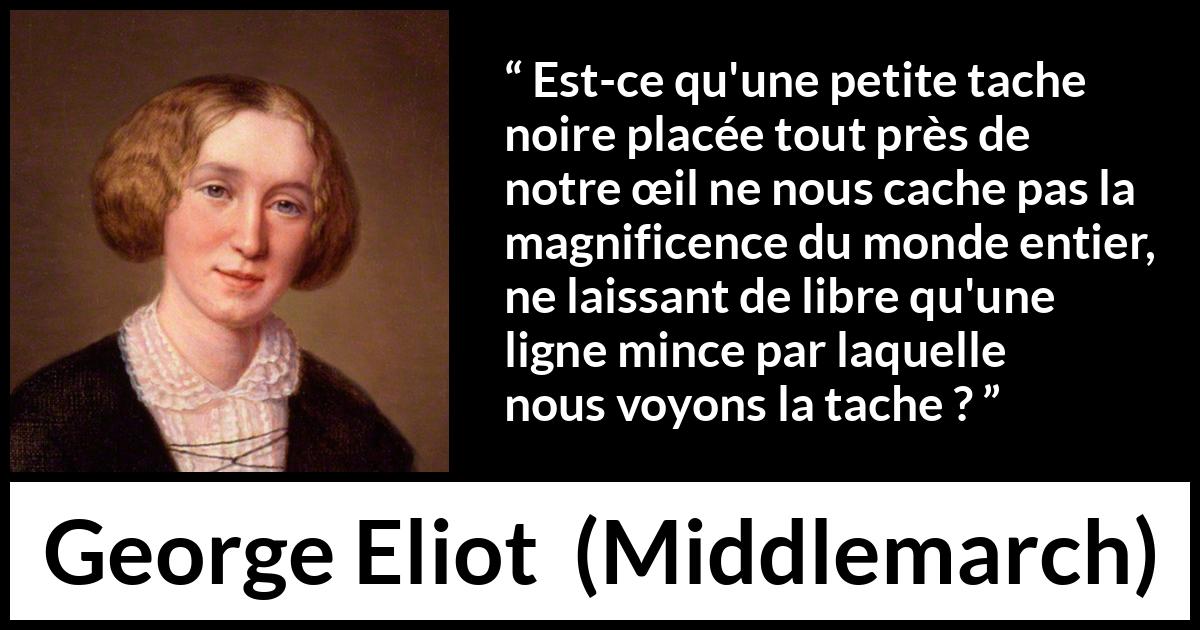 Citation de George Eliot sur la beauté tirée de Middlemarch - Est-ce qu'une petite tache noire placée tout près de notre œil ne nous cache pas la magnificence du monde entier, ne laissant de libre qu'une ligne mince par laquelle nous voyons la tache ?