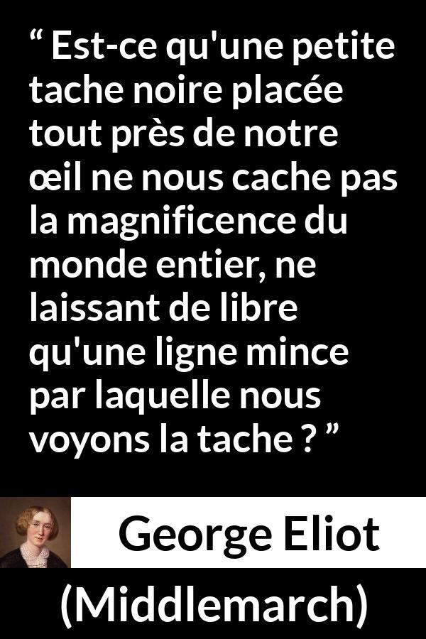 Citation de George Eliot sur la beauté tirée de Middlemarch - Est-ce qu'une petite tache noire placée tout près de notre œil ne nous cache pas la magnificence du monde entier, ne laissant de libre qu'une ligne mince par laquelle nous voyons la tache ?