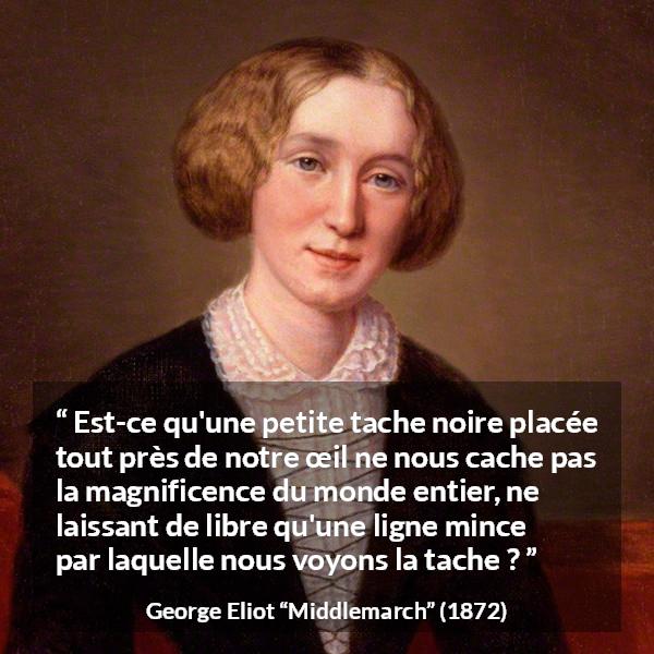 Citation de George Eliot sur la beauté tirée de Middlemarch - Est-ce qu'une petite tache noire placée tout près de notre œil ne nous cache pas la magnificence du monde entier, ne laissant de libre qu'une ligne mince par laquelle nous voyons la tache ?