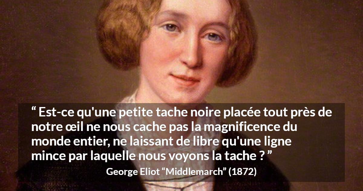 Citation de George Eliot sur la beauté tirée de Middlemarch - Est-ce qu'une petite tache noire placée tout près de notre œil ne nous cache pas la magnificence du monde entier, ne laissant de libre qu'une ligne mince par laquelle nous voyons la tache ?