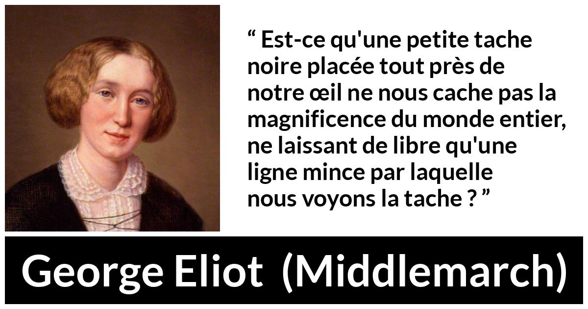 Citation de George Eliot sur la beauté tirée de Middlemarch - Est-ce qu'une petite tache noire placée tout près de notre œil ne nous cache pas la magnificence du monde entier, ne laissant de libre qu'une ligne mince par laquelle nous voyons la tache ?