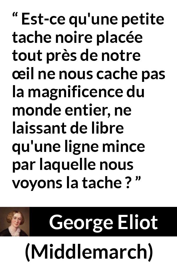 Citation de George Eliot sur la beauté tirée de Middlemarch - Est-ce qu'une petite tache noire placée tout près de notre œil ne nous cache pas la magnificence du monde entier, ne laissant de libre qu'une ligne mince par laquelle nous voyons la tache ?