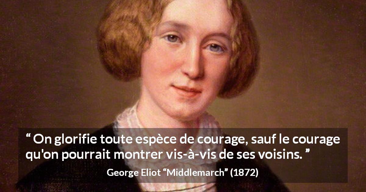 Citation de George Eliot sur le courage tirée de Middlemarch - On glorifie toute espèce de courage, sauf le courage qu'on pourrait montrer vis-à-vis de ses voisins.