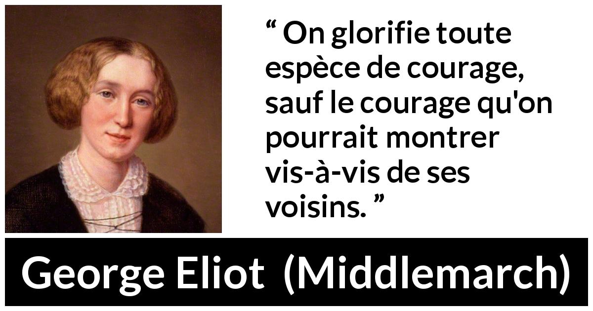 Citation de George Eliot sur le courage tirée de Middlemarch - On glorifie toute espèce de courage, sauf le courage qu'on pourrait montrer vis-à-vis de ses voisins.