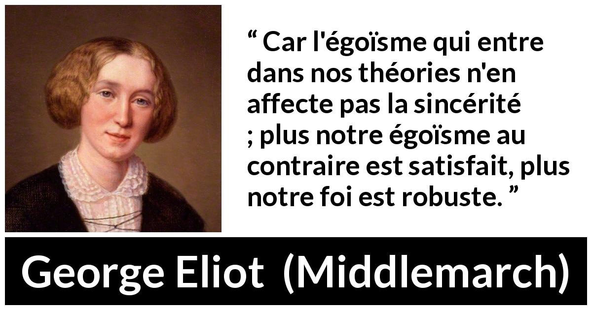Citation de George Eliot sur la croyance tirée de Middlemarch - Car l'égoïsme qui entre dans nos théories n'en affecte pas la sincérité ; plus notre égoïsme au contraire est satisfait, plus notre foi est robuste.