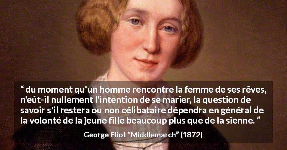 Citation de George Eliot sur la volonté tirée de Middlemarch - du moment qu'un homme rencontre la femme de ses rêves, n'eût-il nullement l'intention de se marier, la question de savoir s'il restera ou non célibataire dépendra en général de la volonté de la jeune fille beaucoup plus que de la sienne.