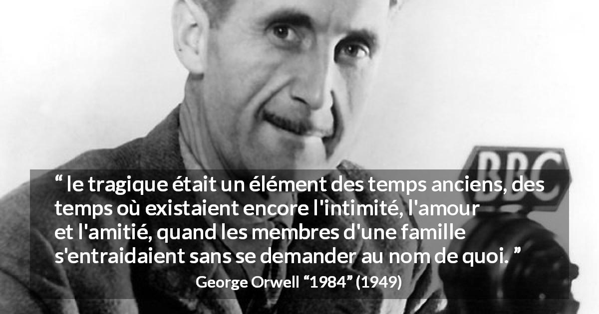 Citation de George Orwell sur l'amour tirée de 1984 - le tragique était un élément des temps anciens, des temps où existaient encore l'intimité, l'amour et l'amitié, quand les membres d'une famille s'entraidaient sans se demander au nom de quoi.