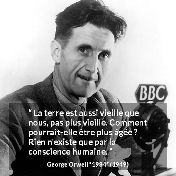Citation de George Orwell sur la conscience tirée de 1984 - La terre est aussi vieille que nous, pas plus vieille. Comment pourrait-elle être plus âgée ? Rien n'existe que par la conscience humaine.