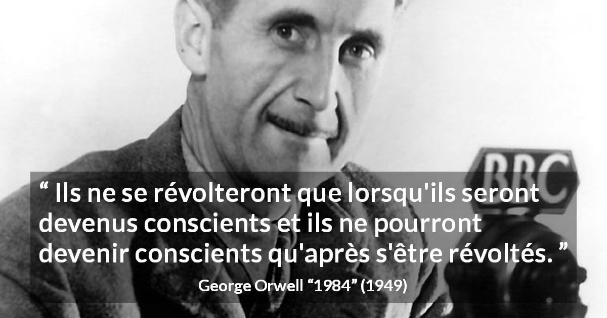 Citation de George Orwell sur la conscience tirée de 1984 - Ils ne se révolteront que lorsqu'ils seront devenus conscients et ils ne pourront devenir conscients qu'après s'être révoltés.