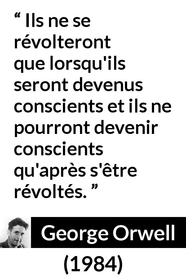 Citation de George Orwell sur la conscience tirée de 1984 - Ils ne se révolteront que lorsqu'ils seront devenus conscients et ils ne pourront devenir conscients qu'après s'être révoltés.