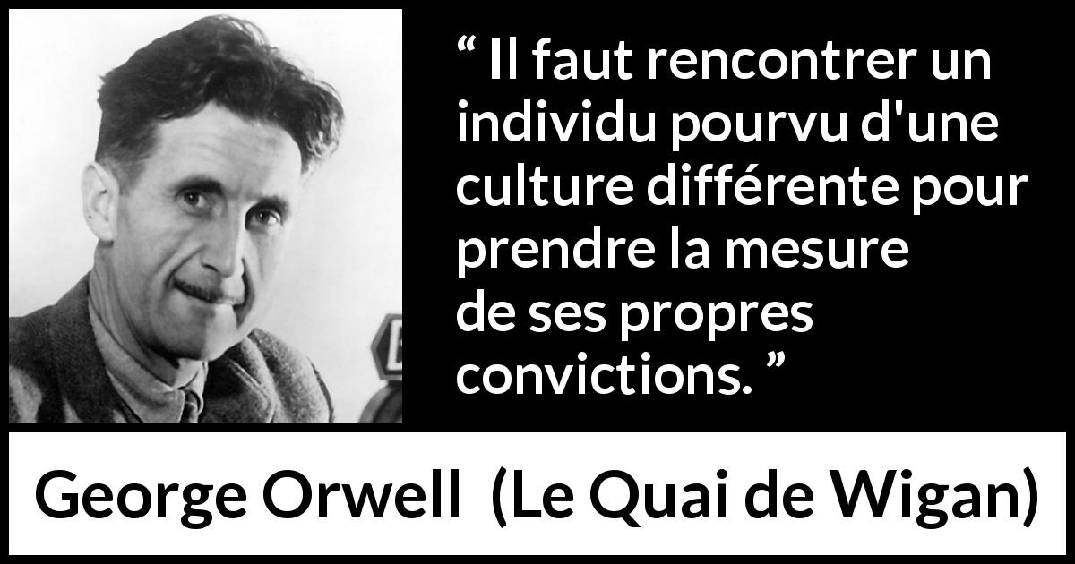 Citation de George Orwell sur la culture tirée du Quai de Wigan - Il faut rencontrer un individu pourvu d'une culture différente pour prendre la mesure de ses propres convictions.