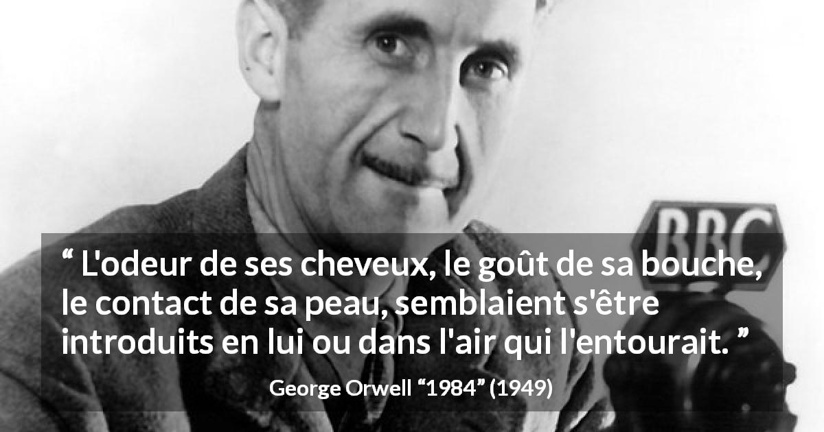 Citation de George Orwell sur le désir tirée de 1984 - L'odeur de ses cheveux, le goût de sa bouche, le contact de sa peau, semblaient s'être introduits en lui ou dans l'air qui l'entourait.