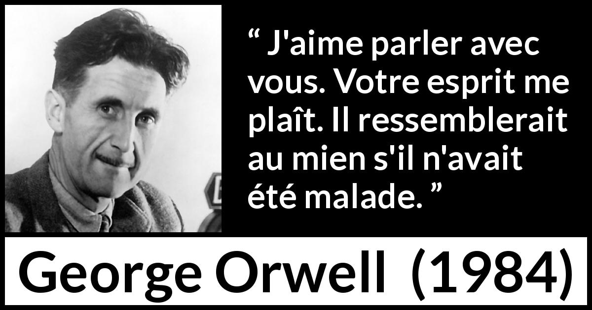 Citation de George Orwell sur la folie tirée de 1984 - J'aime parler avec vous. Votre esprit me plaît. Il ressemblerait au mien s'il n'avait été malade.