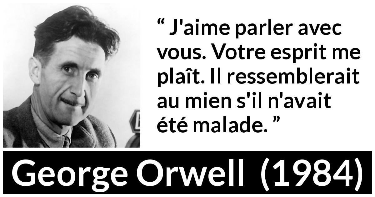 Citation de George Orwell sur la folie tirée de 1984 - J'aime parler avec vous. Votre esprit me plaît. Il ressemblerait au mien s'il n'avait été malade.