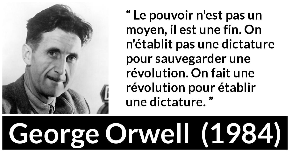 Citation de George Orwell sur le pouvoir tirée de 1984 - Le pouvoir n'est pas un moyen, il est une fin. On n'établit pas une dictature pour sauvegarder une révolution. On fait une révolution pour établir une dictature.
