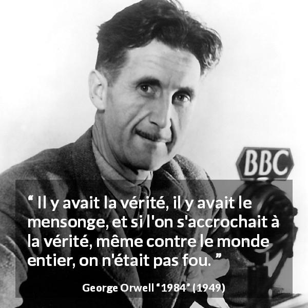 Citation de George Orwell sur la vérité tirée de 1984 - Il y avait la vérité, il y avait le mensonge, et si l'on s'accrochait à la vérité, même contre le monde entier, on n'était pas fou.