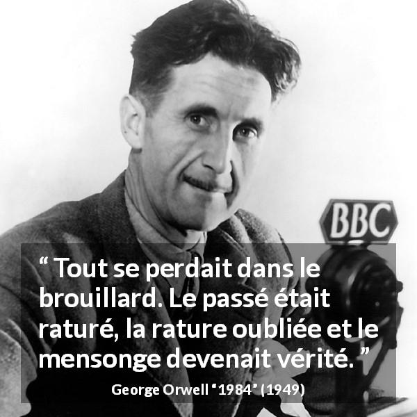 Citation de George Orwell sur la vérité tirée de 1984 - Tout se perdait dans le brouillard. Le passé était raturé, la rature oubliée et le mensonge devenait vérité.