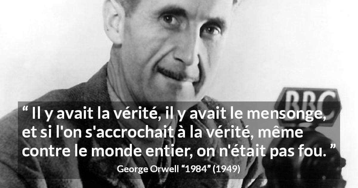 Citation de George Orwell sur la vérité tirée de 1984 - Il y avait la vérité, il y avait le mensonge, et si l'on s'accrochait à la vérité, même contre le monde entier, on n'était pas fou.