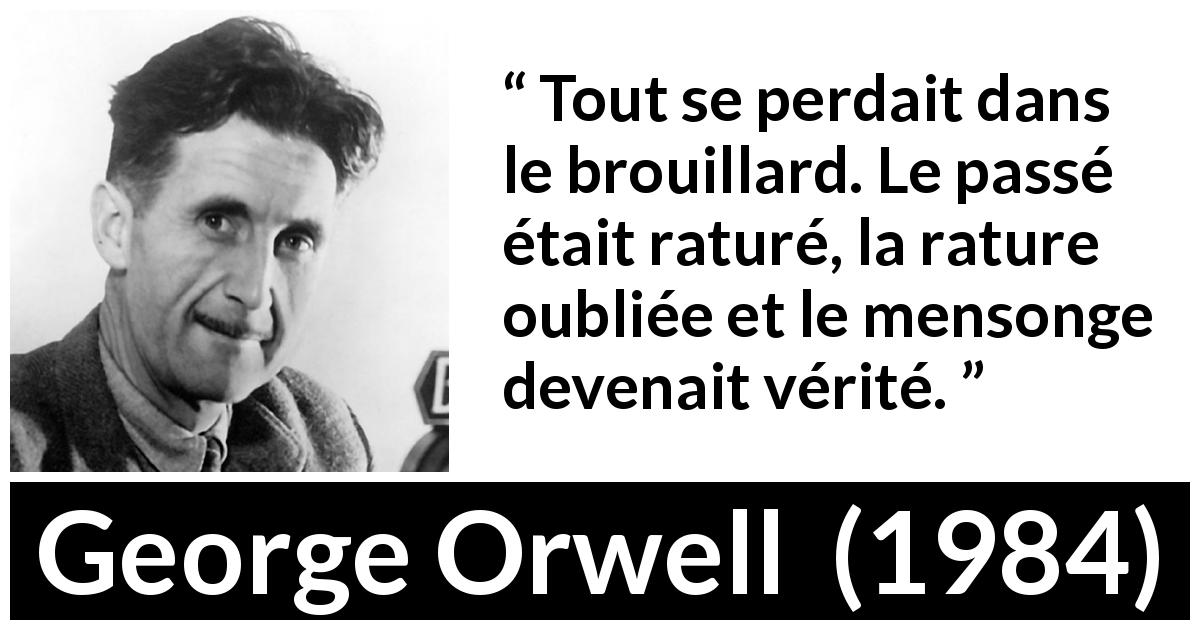 Citation de George Orwell sur la vérité tirée de 1984 - Tout se perdait dans le brouillard. Le passé était raturé, la rature oubliée et le mensonge devenait vérité.